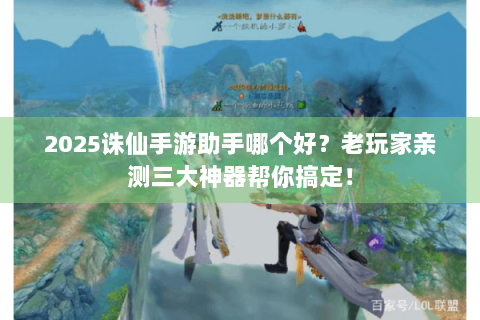 2025诛仙手游助手哪个好？老玩家亲测三大神器帮你搞定！
