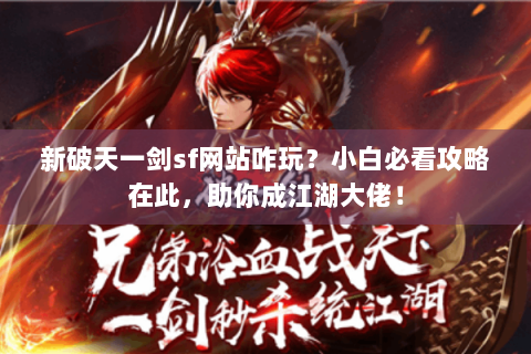 新破天一剑sf网站咋玩？小白必看攻略在此，助你成江湖大佬！