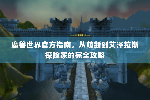 魔兽世界官方指南，从萌新到艾泽拉斯探险家的完全攻略
