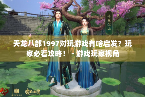天龙八部1997对玩游戏有啥启发？玩家必看攻略！ - 游戏玩家视角
