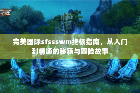 完美国际sfssswm终极指南，从入门到精通的秘籍与冒险故事
