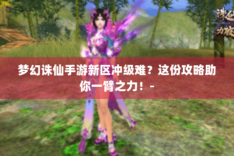 梦幻诛仙手游新区冲级难？这份攻略助你一臂之力！-