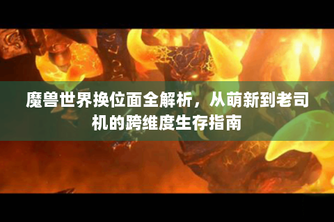 魔兽世界换位面全解析，从萌新到老司机的跨维度生存指南