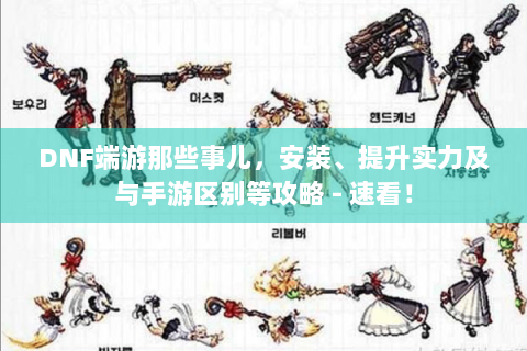 DNF端游那些事儿，安装、提升实力及与手游区别等攻略 - 速看！