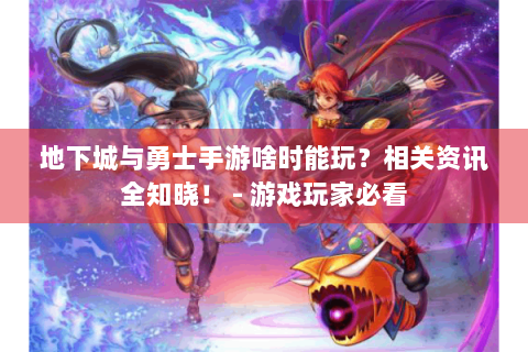 地下城与勇士手游啥时能玩？相关资讯全知晓！ - 游戏玩家必看