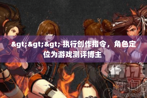 >>> 执行创作指令，角色定位为游戏测评博主 