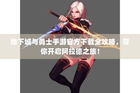 地下城与勇士手游官方下载全攻略，带你开启阿拉德之旅！