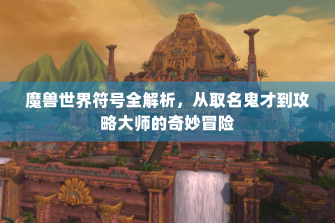 魔兽世界符号全解析，从取名鬼才到攻略大师的奇妙冒险