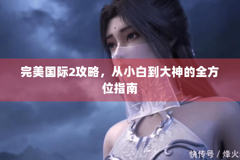 完美国际2攻略，从小白到大神的全方位指南