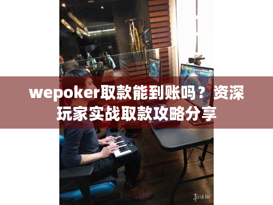 wepoker取款能到账吗？资深玩家实战取款攻略分享