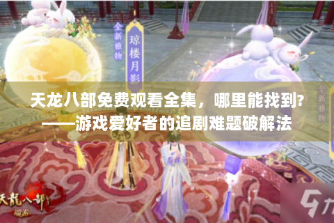 天龙八部免费观看全集，哪里能找到?——游戏爱好者的追剧难题破解法