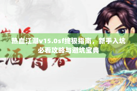 热血江湖v15.0sf终极指南，新手入坑必看攻略与避坑宝典