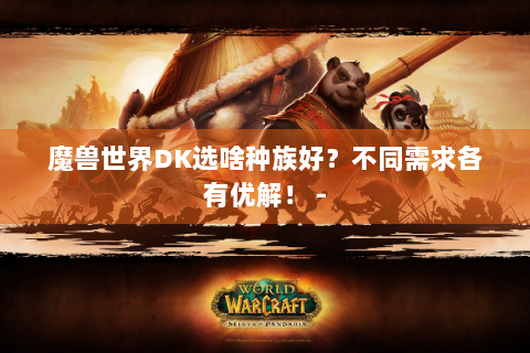 魔兽世界DK选啥种族好？不同需求各有优解！ -