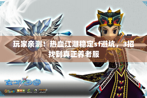 玩家亲测！热血江湖稳定sf避坑，3招找到真正养老服