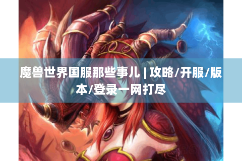 魔兽世界国服那些事儿 | 攻略/开服/版本/登录一网打尽