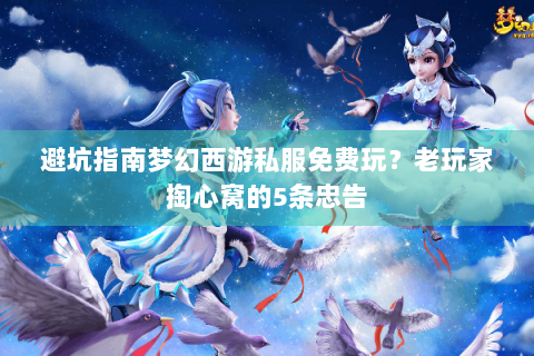 避坑指南梦幻西游私服免费玩？老玩家掏心窝的5条忠告
