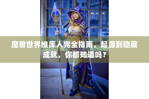 魔兽世界维库人完全指南，起源到隐藏成就，你都知道吗？