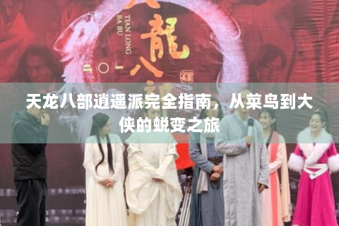天龙八部逍遥派完全指南，从菜鸟到大侠的蜕变之旅