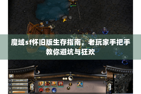 魔域sf怀旧版生存指南，老玩家手把手教你避坑与狂欢
