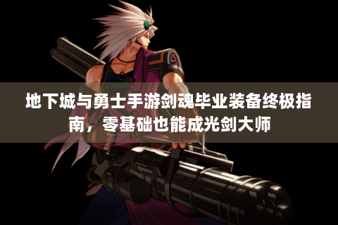 地下城与勇士手游剑魂毕业装备终极指南，零基础也能成光剑大师