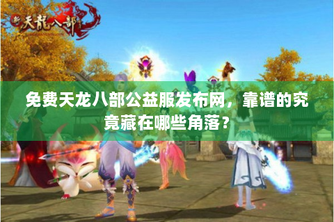 免费天龙八部公益服发布网，靠谱的究竟藏在哪些角落？