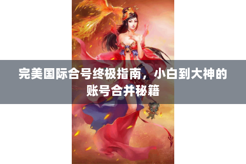 完美国际合号终极指南，小白到大神的账号合并秘籍