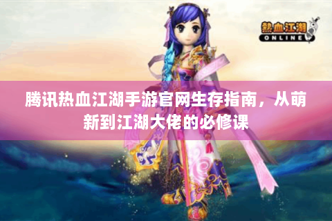 腾讯热血江湖手游官网生存指南，从萌新到江湖大佬的必修课