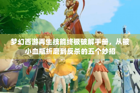 梦幻西游再生技能终极破解手册，从被小血瓶折磨到反杀的五个妙招