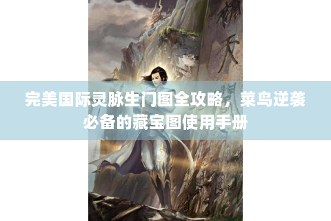 完美国际灵脉生门图全攻略，菜鸟逆袭必备的藏宝图使用手册