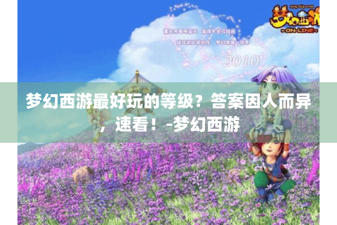 梦幻西游最好玩的等级？答案因人而异，速看！-梦幻西游