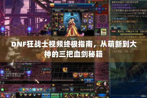 DNF狂战士视频终极指南，从萌新到大神的三把血剑秘籍