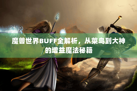魔兽世界BUFF全解析，从菜鸟到大神的增益魔法秘籍