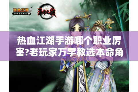 热血江湖手游哪个职业厉害?老玩家万字教选本命角色！