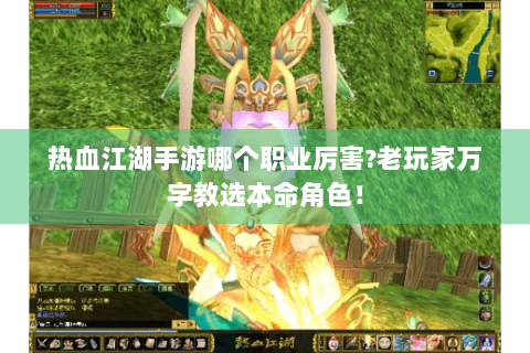 热血江湖手游哪个职业厉害?老玩家万字教选本命角色！