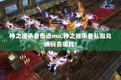 神之继承者奇迹mu,神之继承者礼包兑换码去哪找?
