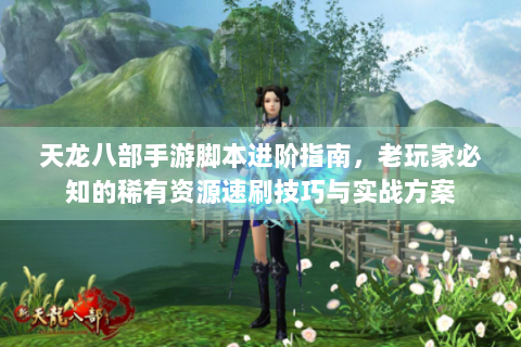天龙八部手游脚本进阶指南，老玩家必知的稀有资源速刷技巧与实战方案