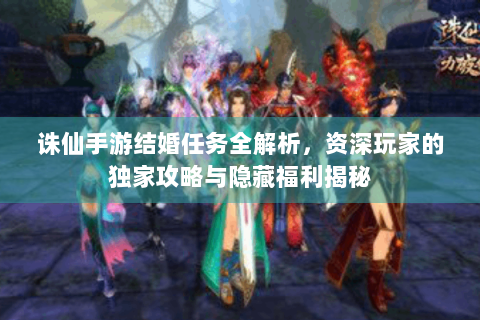 诛仙手游结婚任务全解析，资深玩家的独家攻略与隐藏福利揭秘