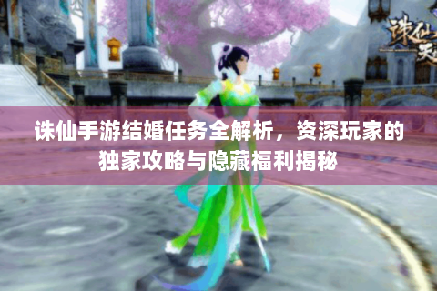 诛仙手游结婚任务全解析，资深玩家的独家攻略与隐藏福利揭秘