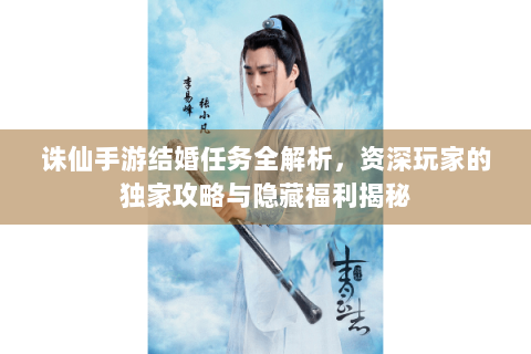 诛仙手游结婚任务全解析，资深玩家的独家攻略与隐藏福利揭秘