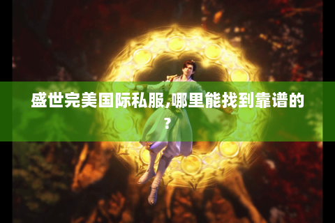 盛世完美国际私服,哪里能找到靠谱的?