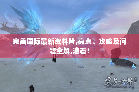 完美国际最新资料片,亮点、攻略及问题全解,速看！