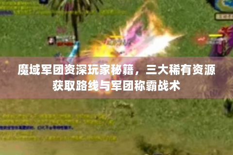 魔域军团资深玩家秘籍，三大稀有资源获取路线与军团称霸战术