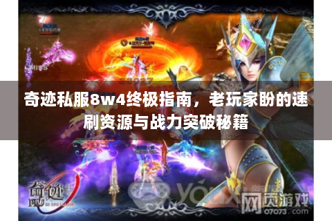 奇迹私服8w4终极指南，老玩家盼的速刷资源与战力突破秘籍