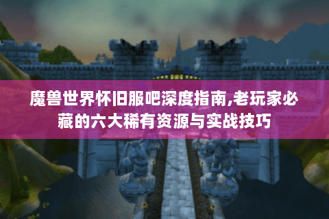 魔兽世界怀旧服吧深度指南,老玩家必藏的六大稀有资源与实战技巧