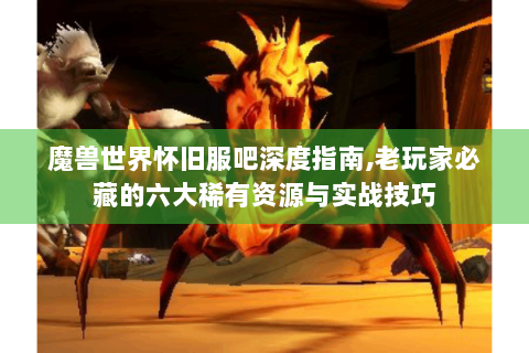 魔兽世界怀旧服吧深度指南,老玩家必藏的六大稀有资源与实战技巧