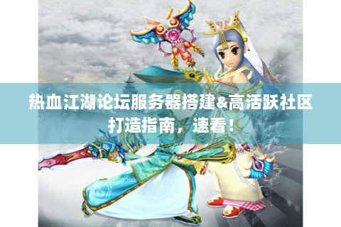 热血江湖论坛服务器搭建&高活跃社区打造指南，速看！