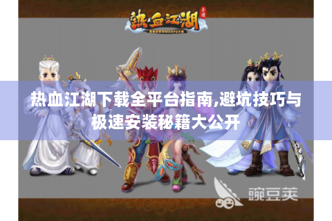 热血江湖下载全平台指南,避坑技巧与极速安装秘籍大公开