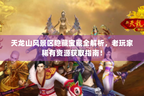 天龙山风景区隐藏宝藏全解析，老玩家稀有资源获取指南！