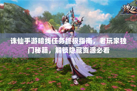 诛仙手游暗线任务终极指南，老玩家独门秘籍，解锁隐藏资源必看
