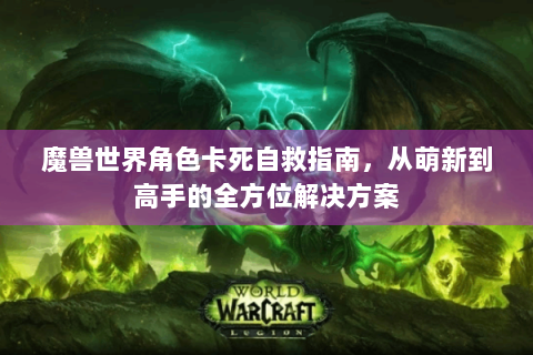 魔兽世界角色卡死自救指南，从萌新到高手的全方位解决方案